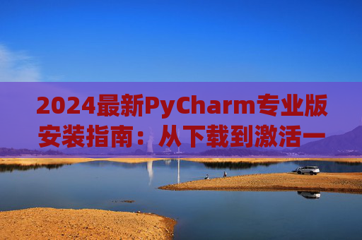 2024最新PyCharm专业版安装指南：从下载到激活一步到位